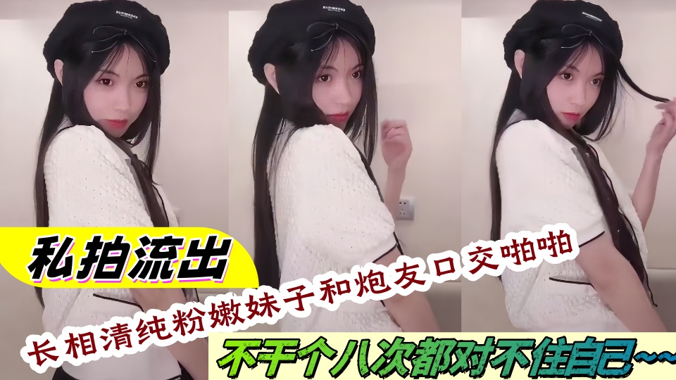 私拍流出！长相清纯粉嫩妹子和炮友口交啪啪不干个八次都对不住自己~~